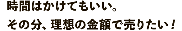 時間はかけてもいい。その分、理想の金額で売りたい！