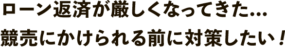 ローン返済が厳しくなってきた...競売にかけられる前に対策したい！