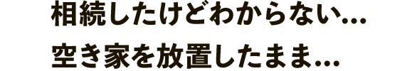 相続したけどわからない...空き家を放置したまま...